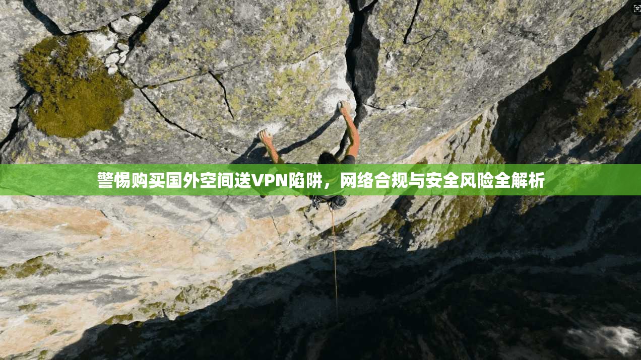 警惕购买国外空间送VPN陷阱，网络合规与安全风险全解析