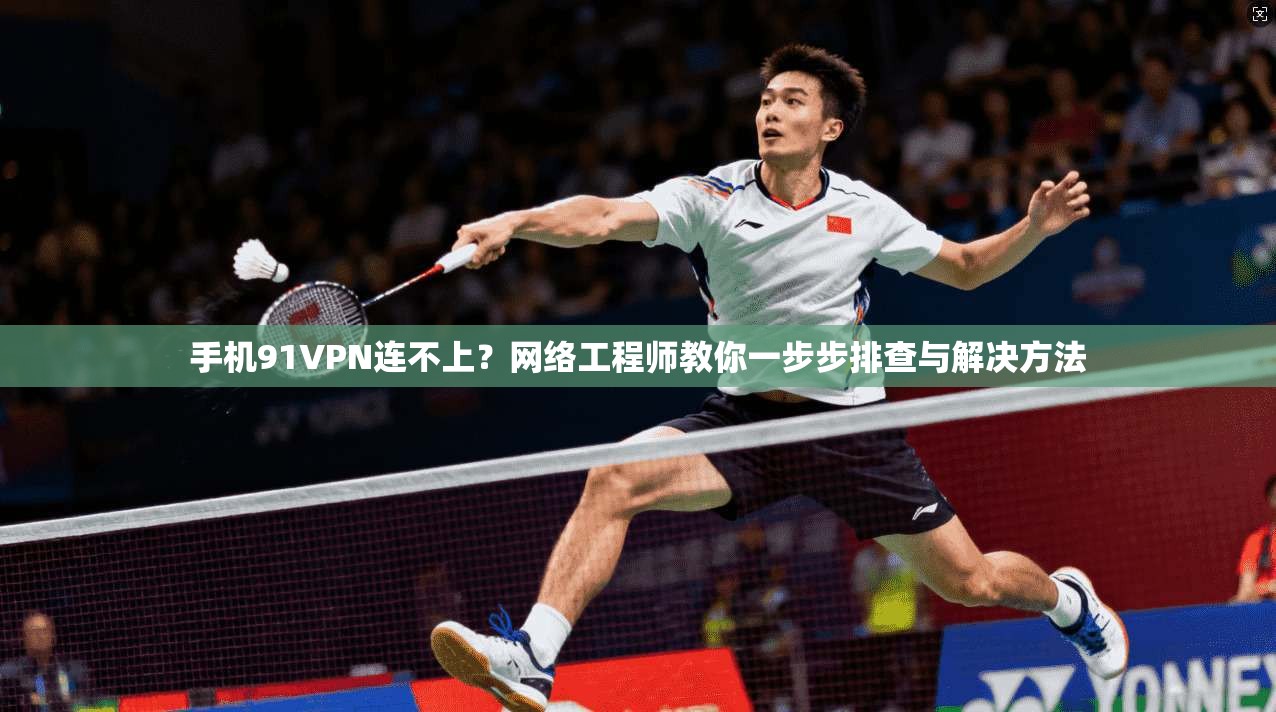 手机91VPN连不上？网络工程师教你一步步排查与解决方法