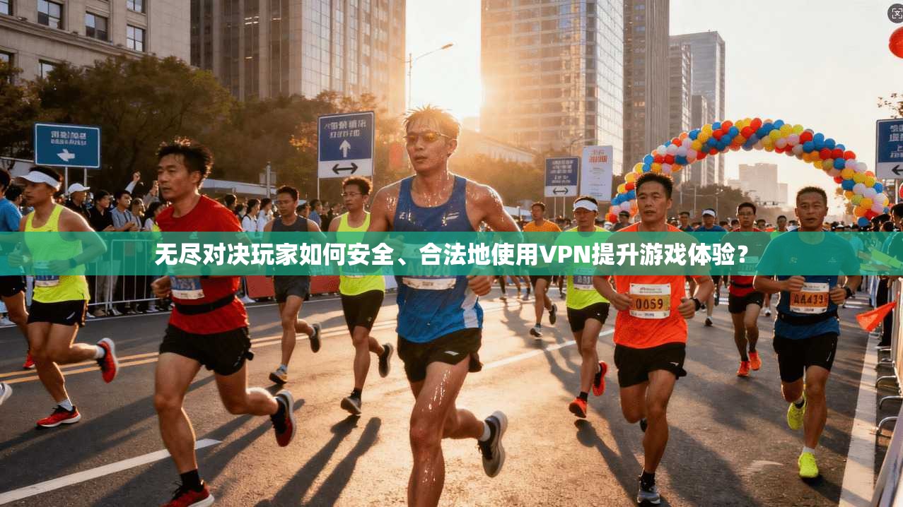 无尽对决玩家如何安全、合法地使用VPN提升游戏体验？
