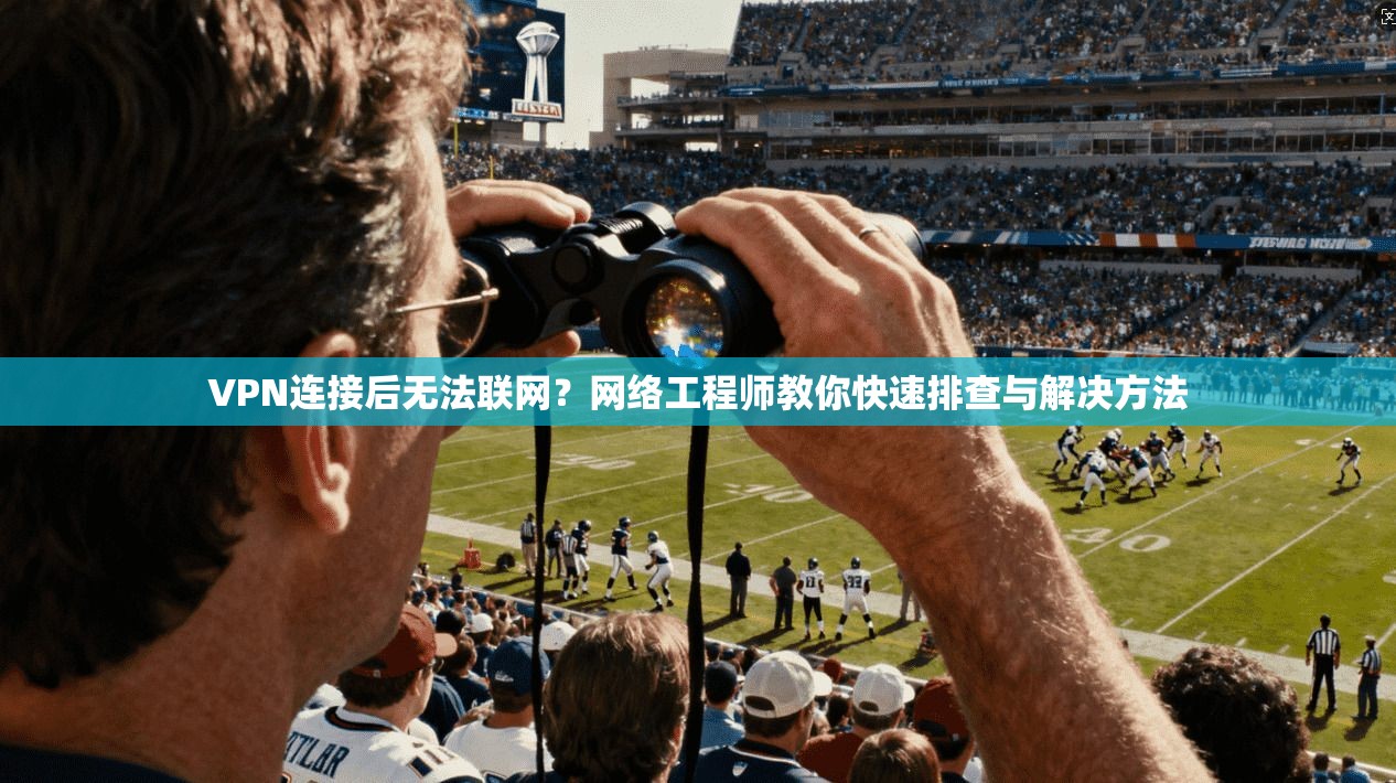 VPN连接后无法联网？网络工程师教你快速排查与解决方法