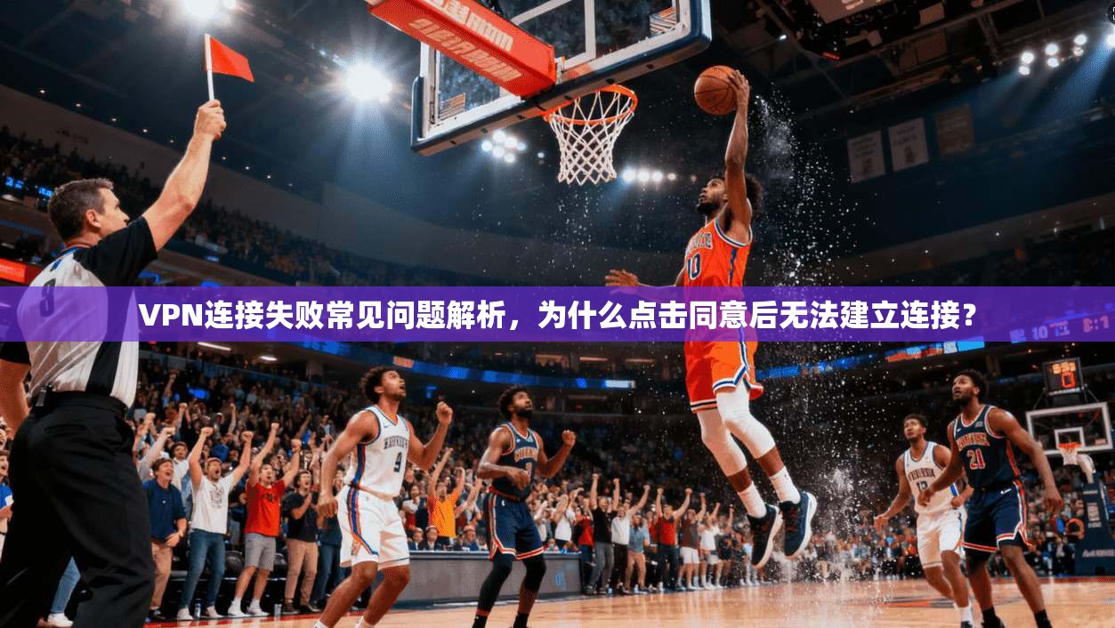 VPN连接失败常见问题解析，为什么点击同意后无法建立连接？