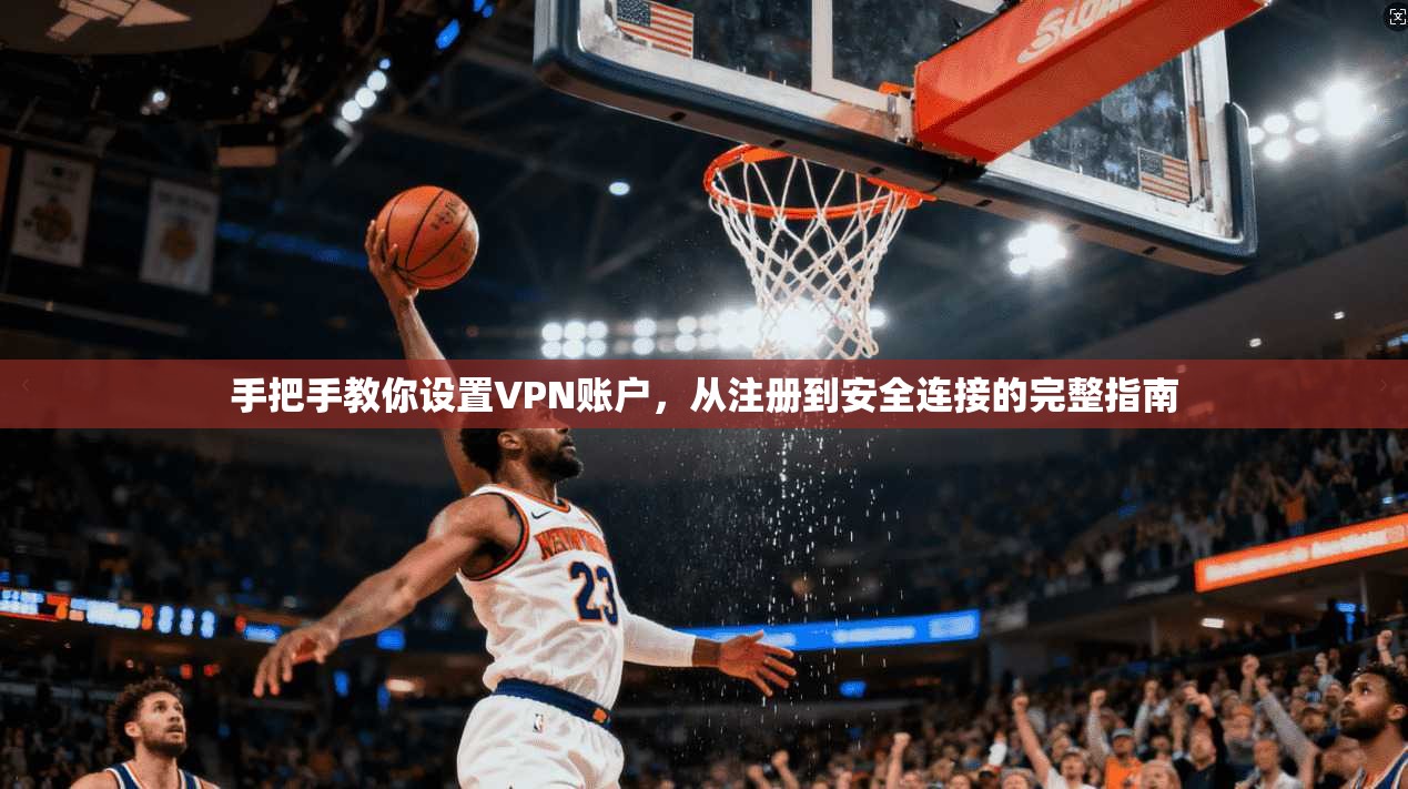 手把手教你设置VPN账户，从注册到安全连接的完整指南