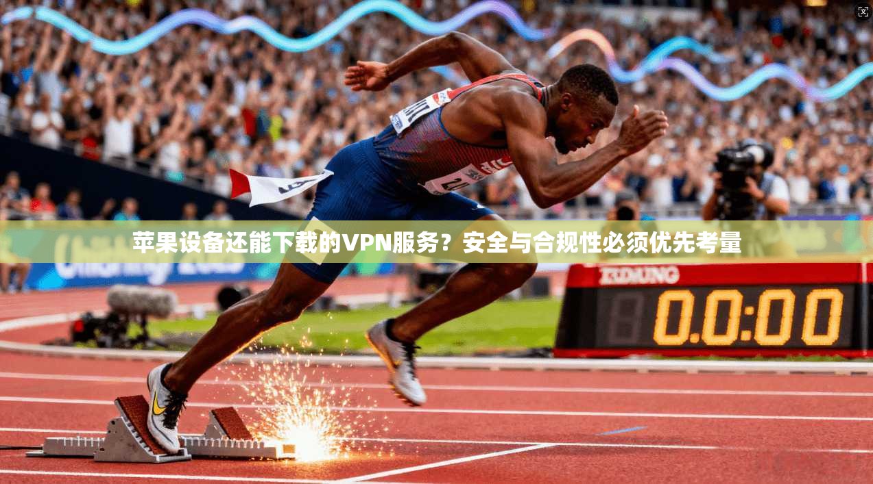 苹果设备还能下载的VPN服务？安全与合规性必须优先考量