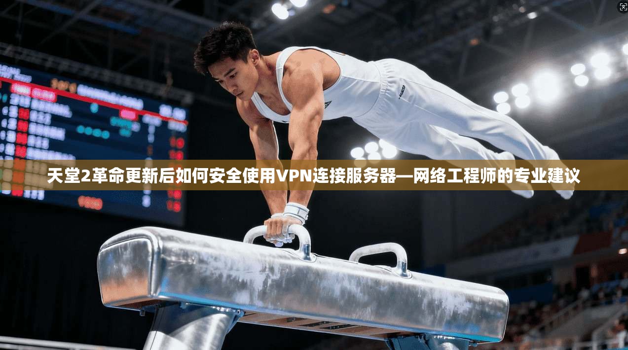 天堂2革命更新后如何安全使用VPN连接服务器—网络工程师的专业建议