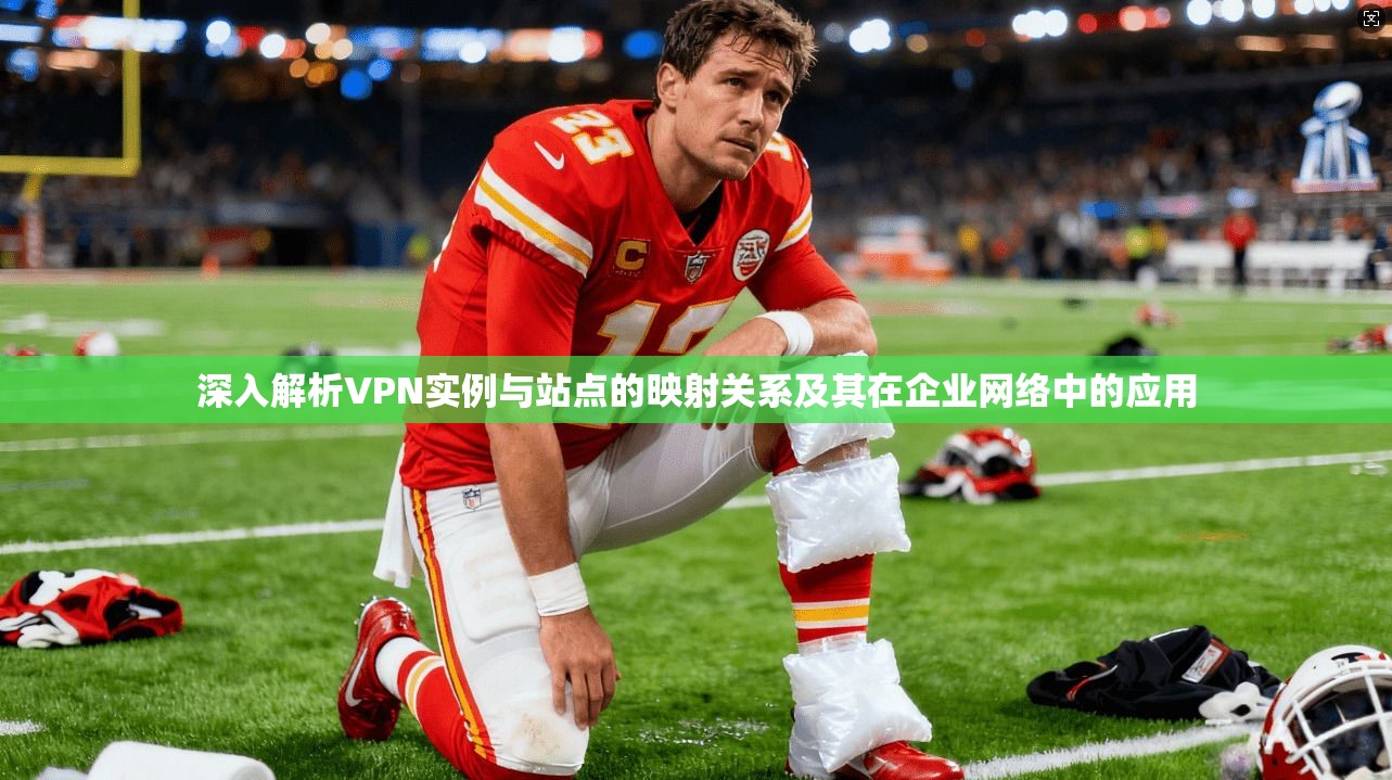 深入解析VPN实例与站点的映射关系及其在企业网络中的应用