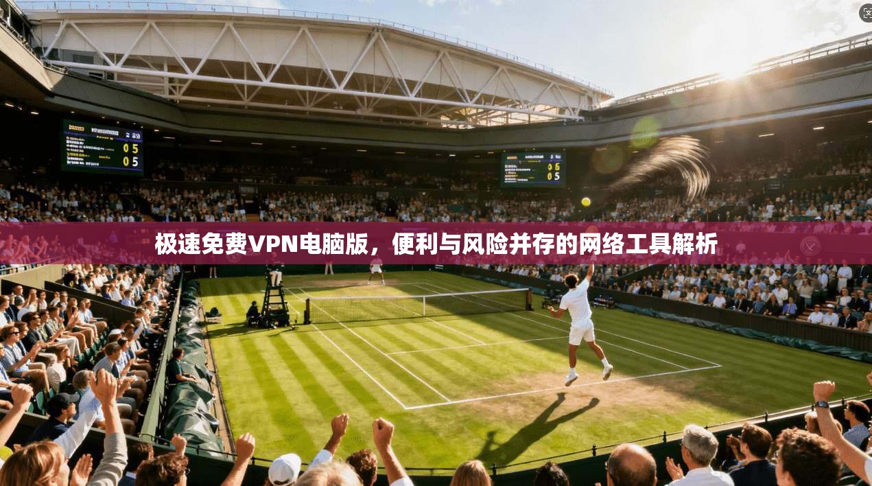 极速免费VPN电脑版，便利与风险并存的网络工具解析