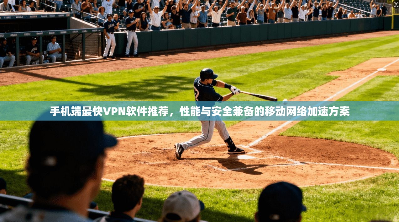手机端最快VPN软件推荐，性能与安全兼备的移动网络加速方案