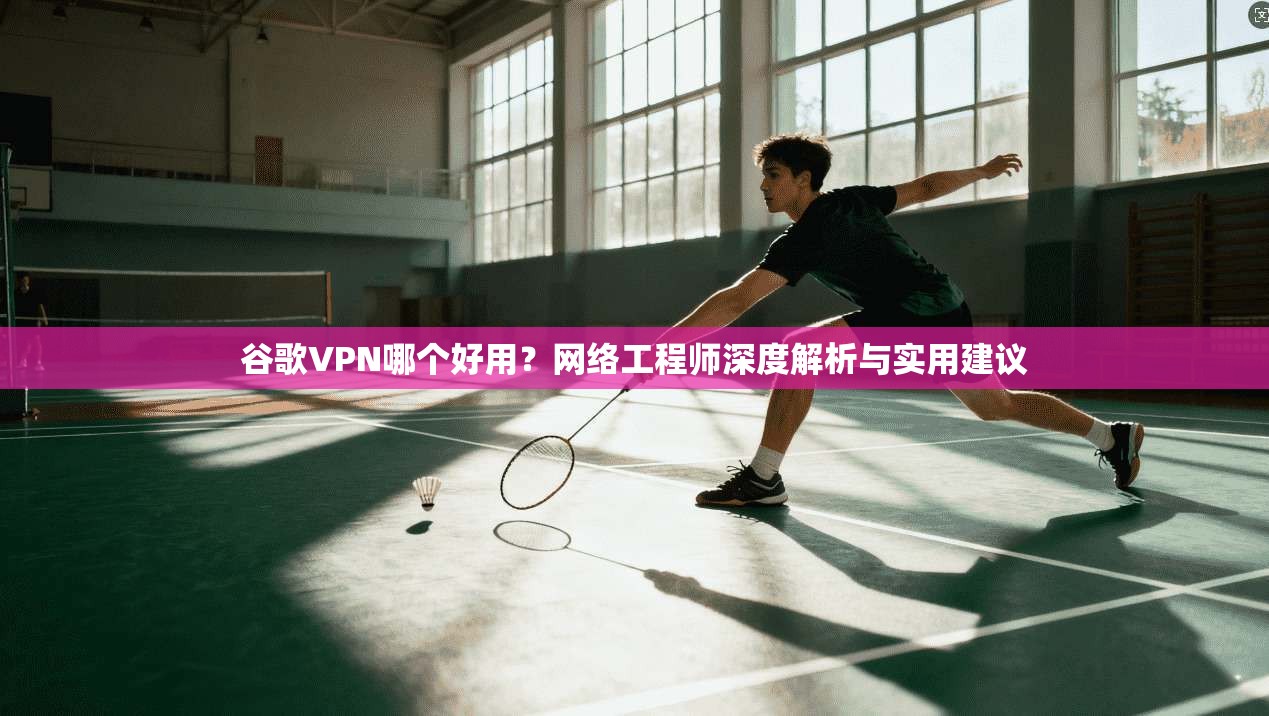 谷歌VPN哪个好用？网络工程师深度解析与实用建议