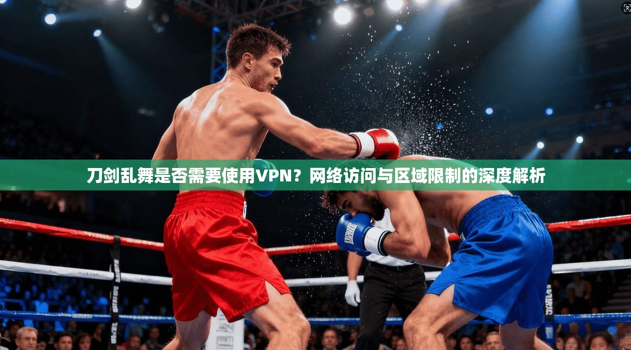 刀剑乱舞是否需要使用VPN？网络访问与区域限制的深度解析