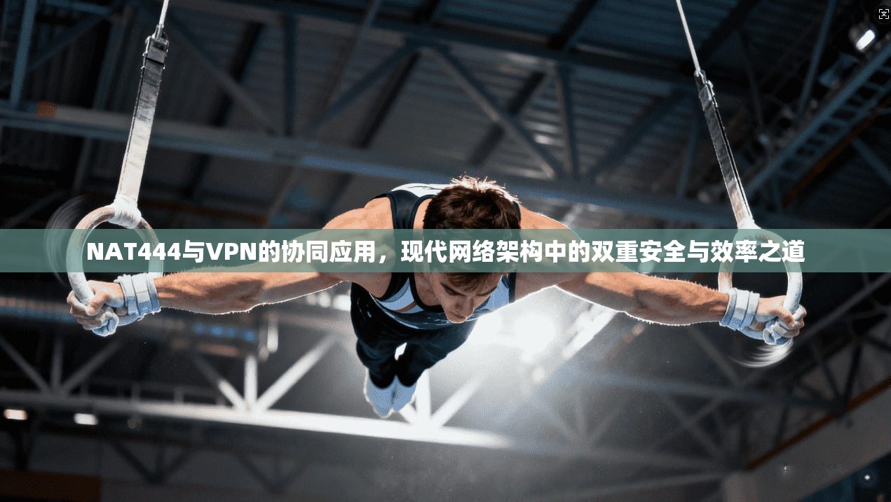 NAT444与VPN的协同应用，现代网络架构中的双重安全与效率之道