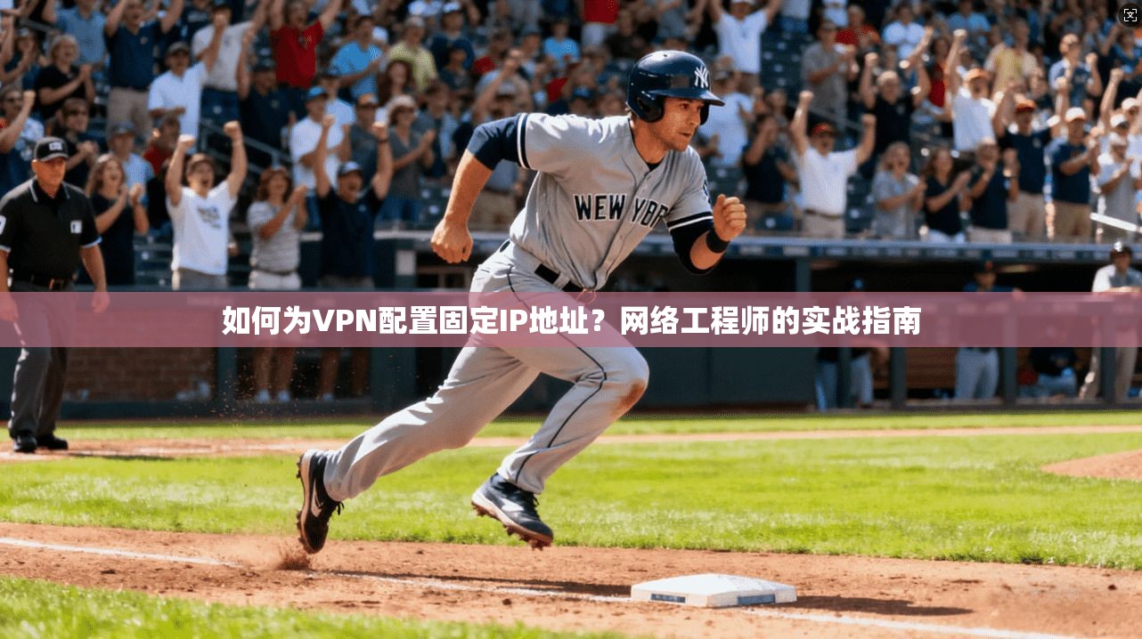 如何为VPN配置固定IP地址？网络工程师的实战指南