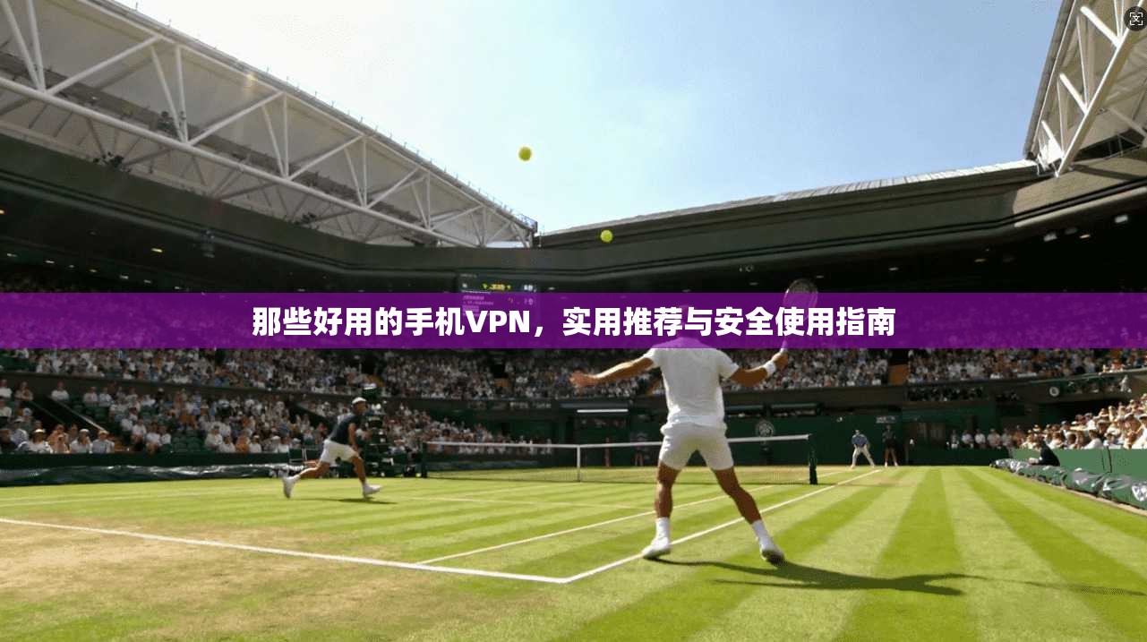 那些好用的手机VPN，实用推荐与安全使用指南