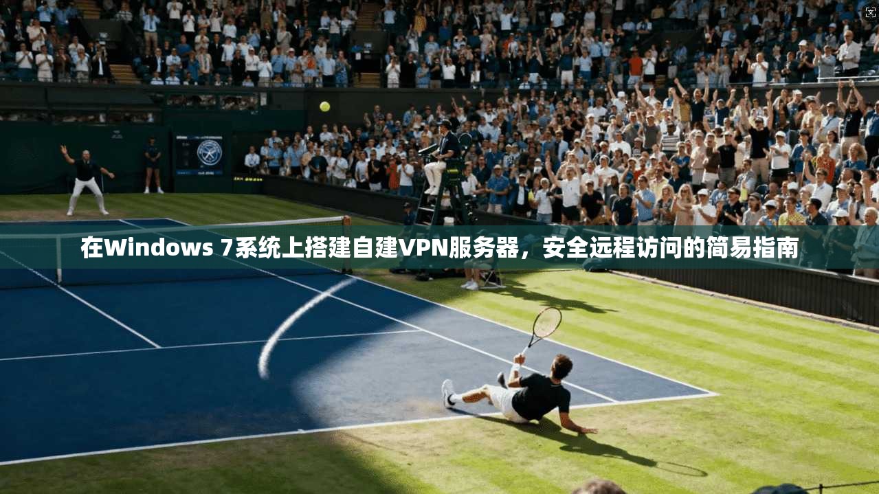 在Windows 7系统上搭建自建VPN服务器，安全远程访问的简易指南