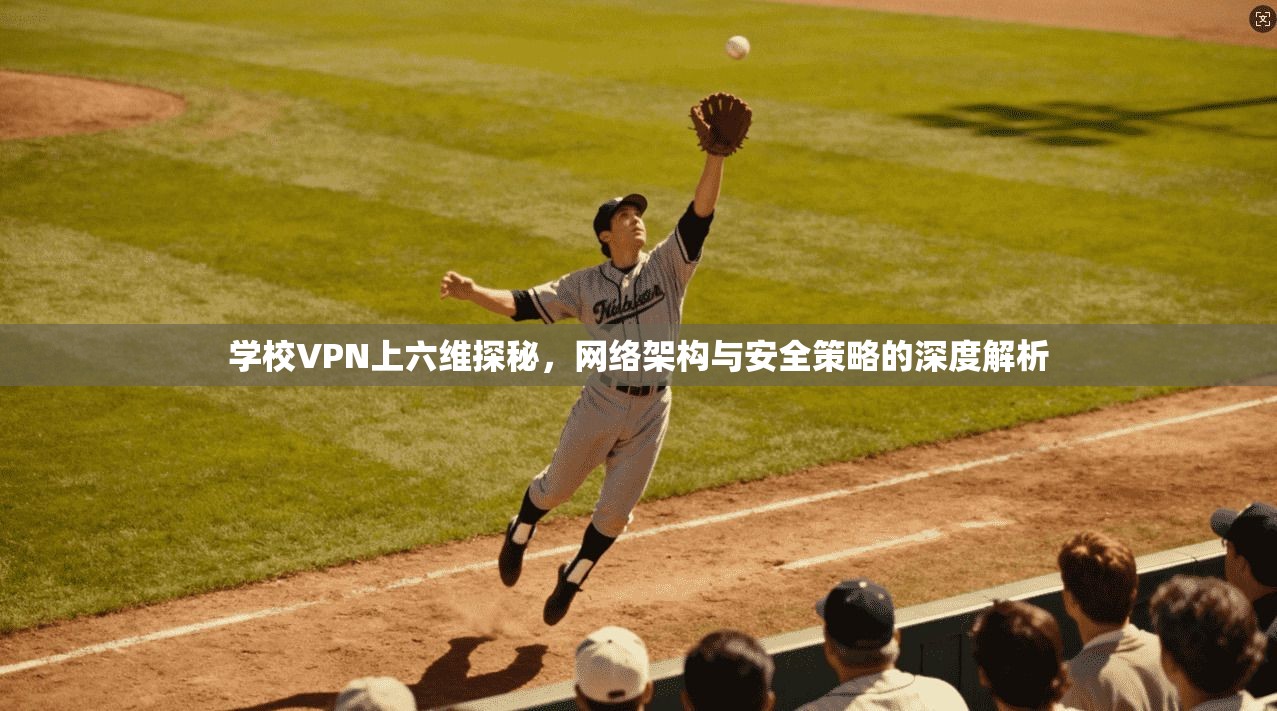 学校VPN上六维探秘，网络架构与安全策略的深度解析