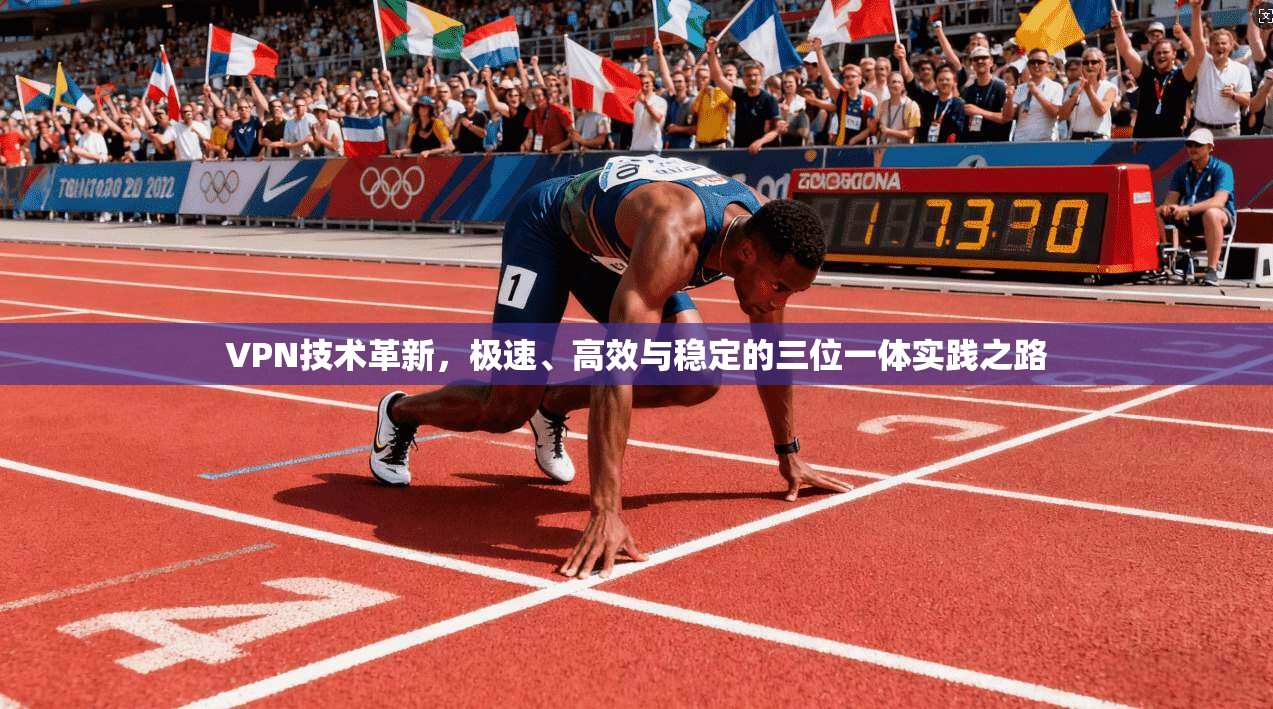 VPN技术革新，极速、高效与稳定的三位一体实践之路