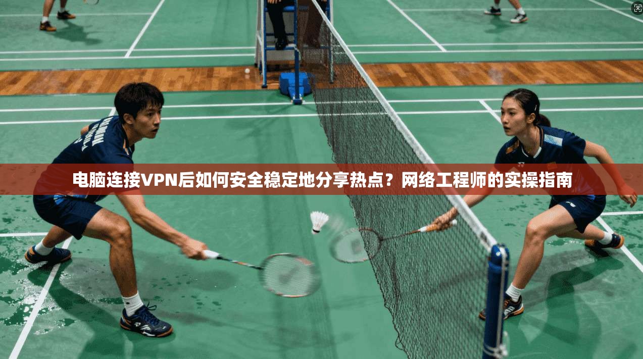 电脑连接VPN后如何安全稳定地分享热点？网络工程师的实操指南