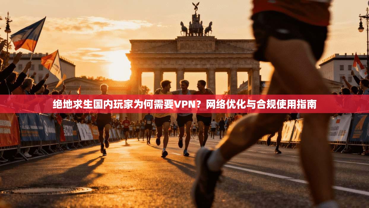 绝地求生国内玩家为何需要VPN？网络优化与合规使用指南