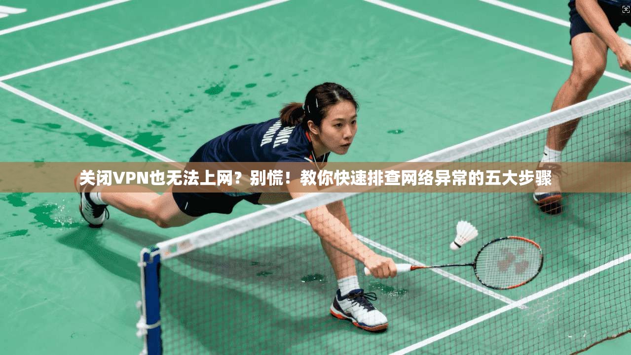 关闭VPN也无法上网？别慌！教你快速排查网络异常的五大步骤