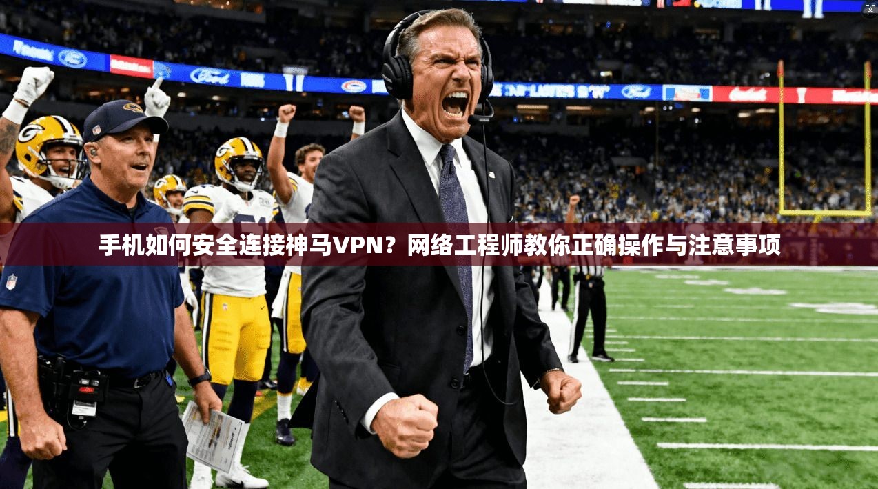 手机如何安全连接神马VPN？网络工程师教你正确操作与注意事项