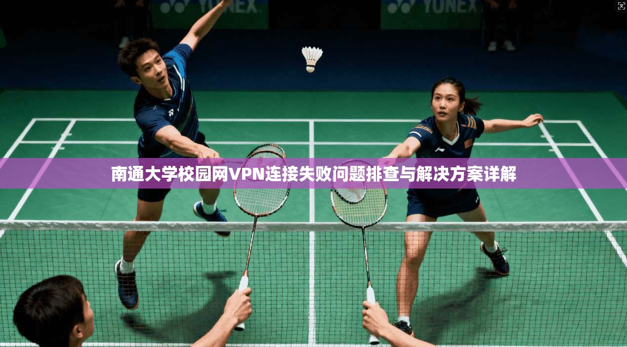 南通大学校园网VPN连接失败问题排查与解决方案详解