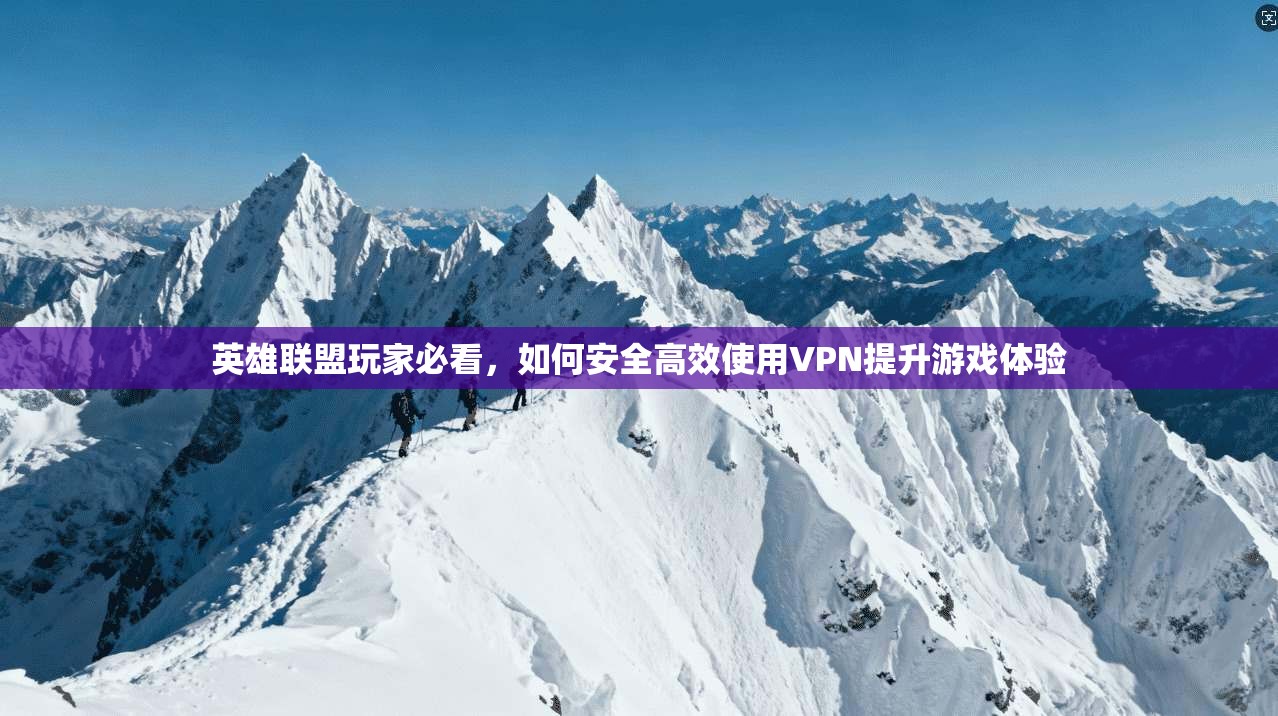 英雄联盟玩家必看，如何安全高效使用VPN提升游戏体验