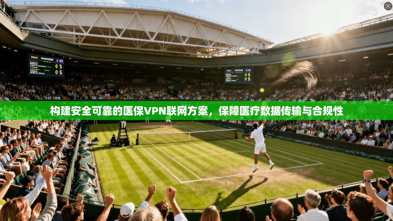 构建安全可靠的医保VPN联网方案，保障医疗数据传输与合规性