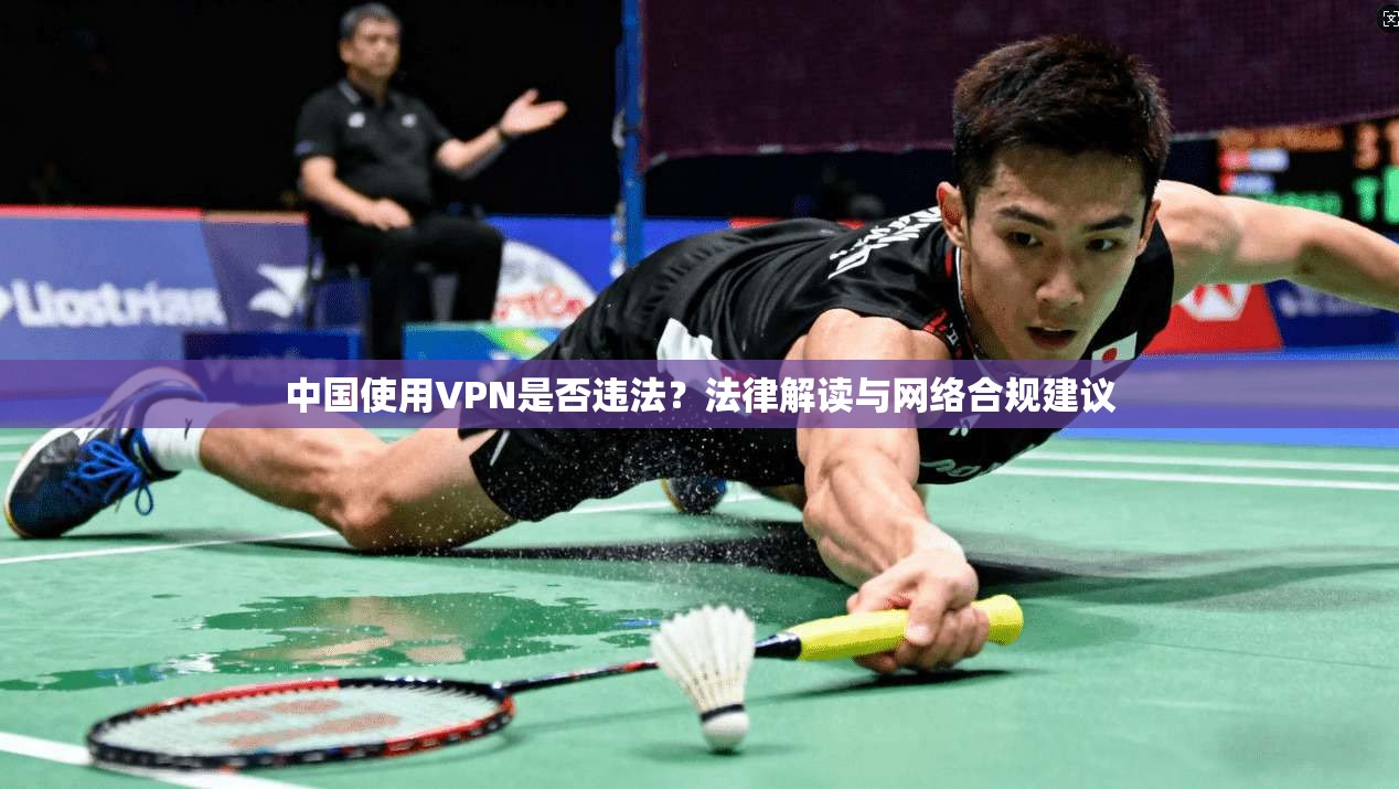 中国使用VPN是否违法？法律解读与网络合规建议