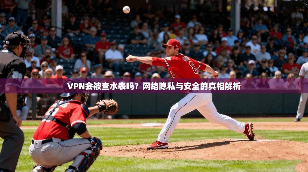 VPN会被查水表吗？网络隐私与安全的真相解析