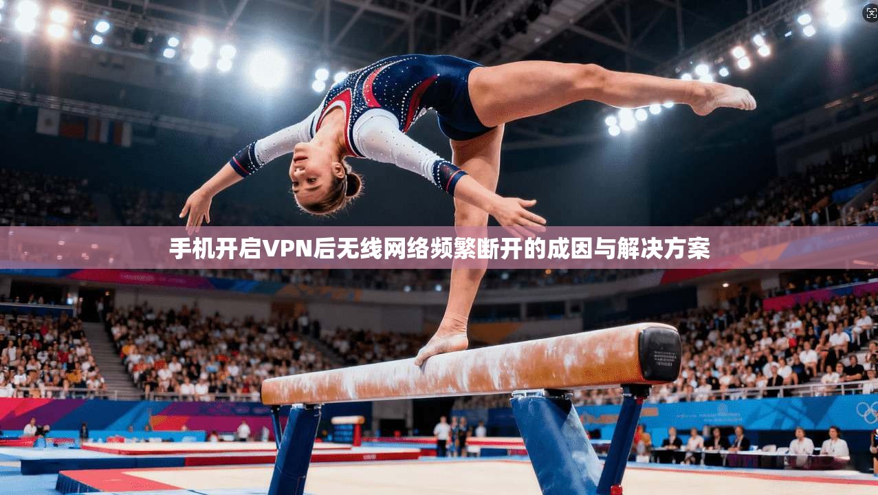 手机开启VPN后无线网络频繁断开的成因与解决方案