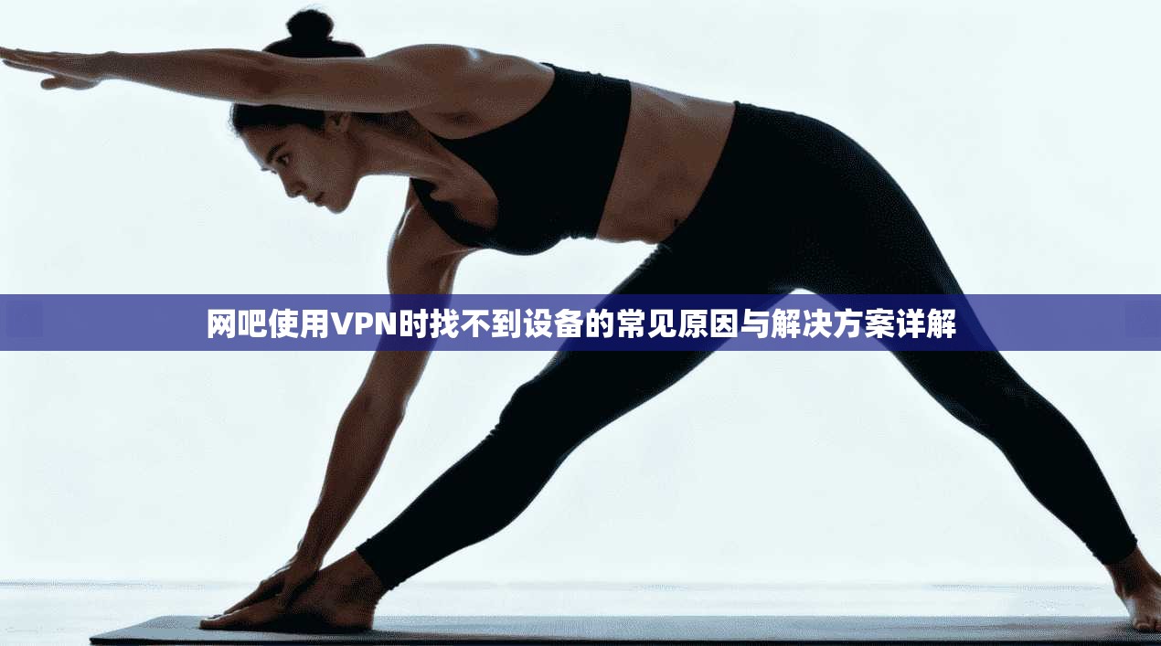 网吧使用VPN时找不到设备的常见原因与解决方案详解