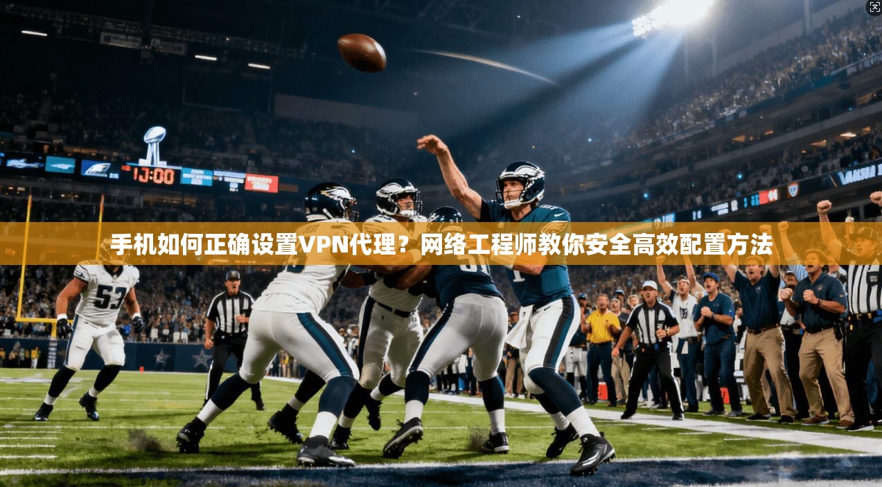 手机如何正确设置VPN代理？网络工程师教你安全高效配置方法