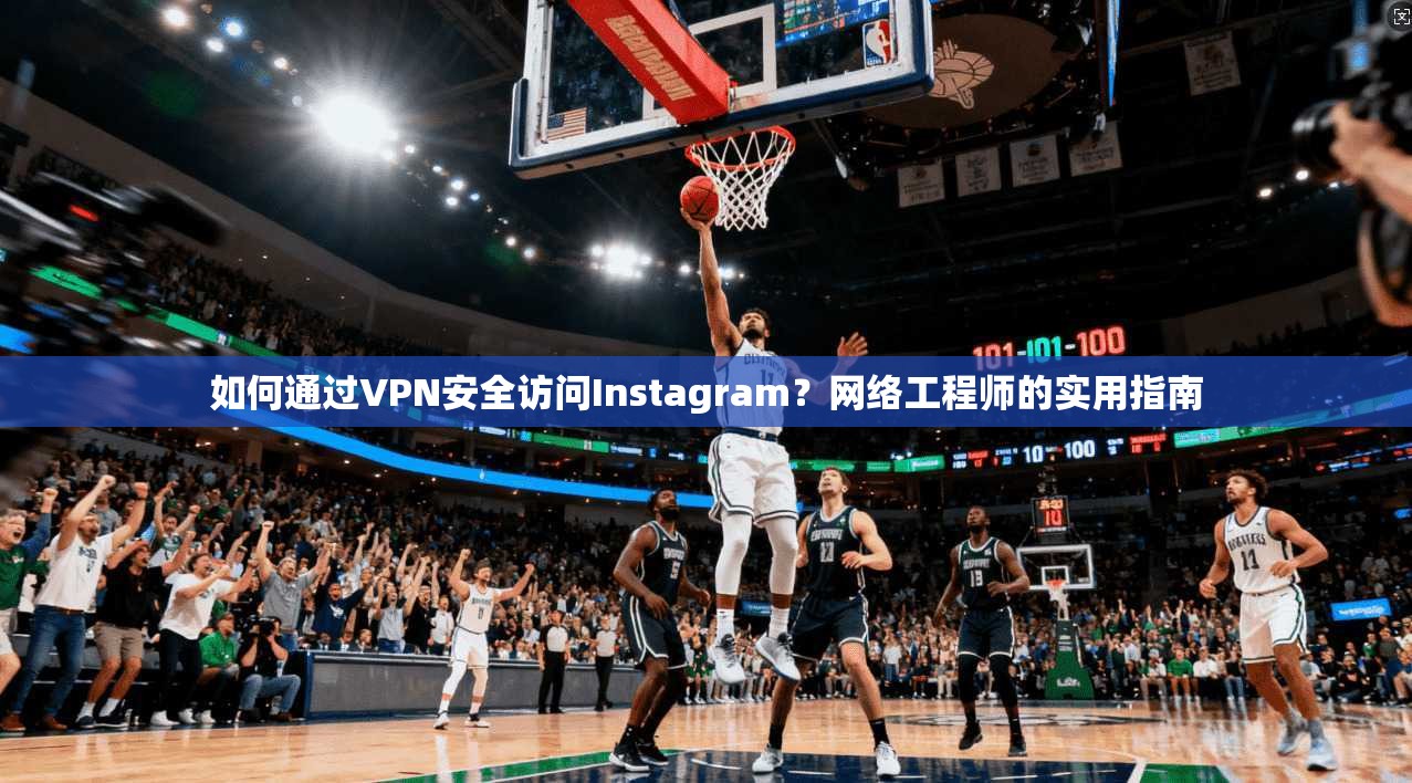 如何通过VPN安全访问Instagram？网络工程师的实用指南