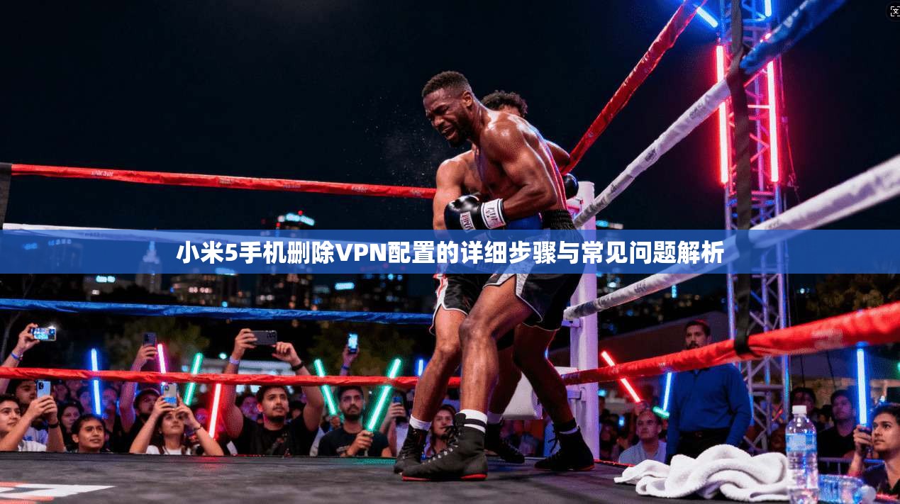 小米5手机删除VPN配置的详细步骤与常见问题解析