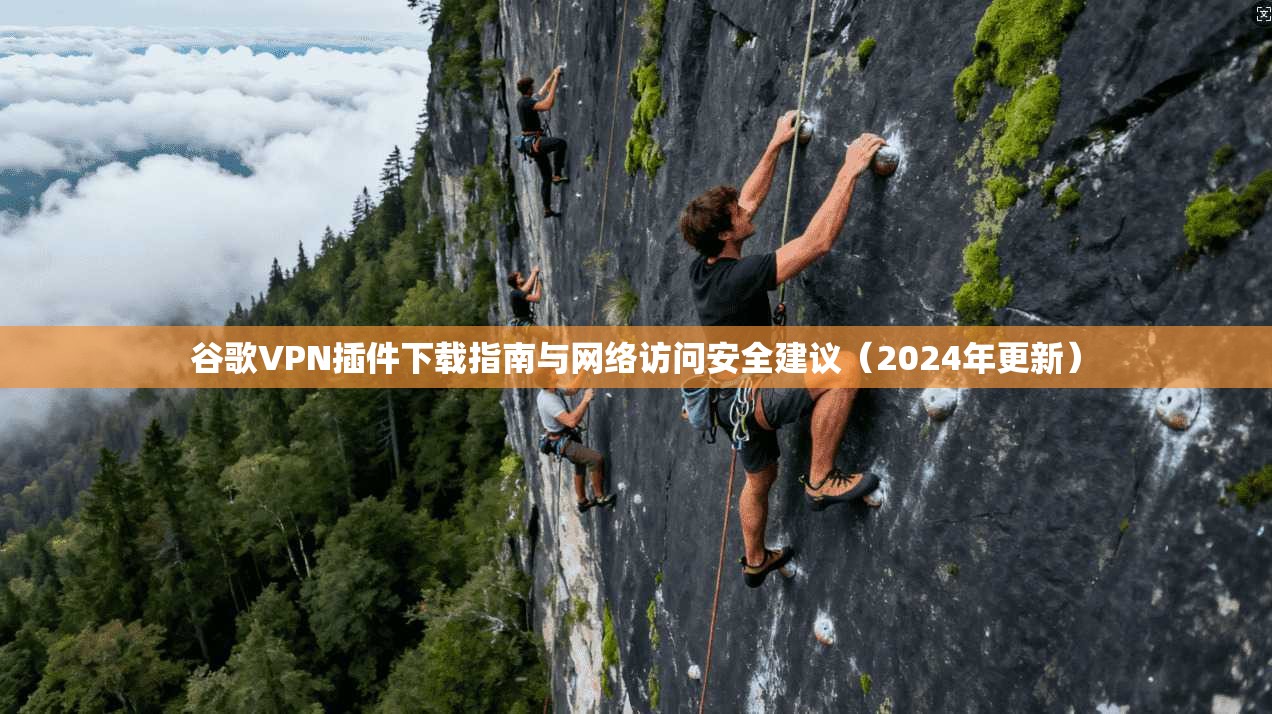 谷歌VPN插件下载指南与网络访问安全建议（2024年更新）