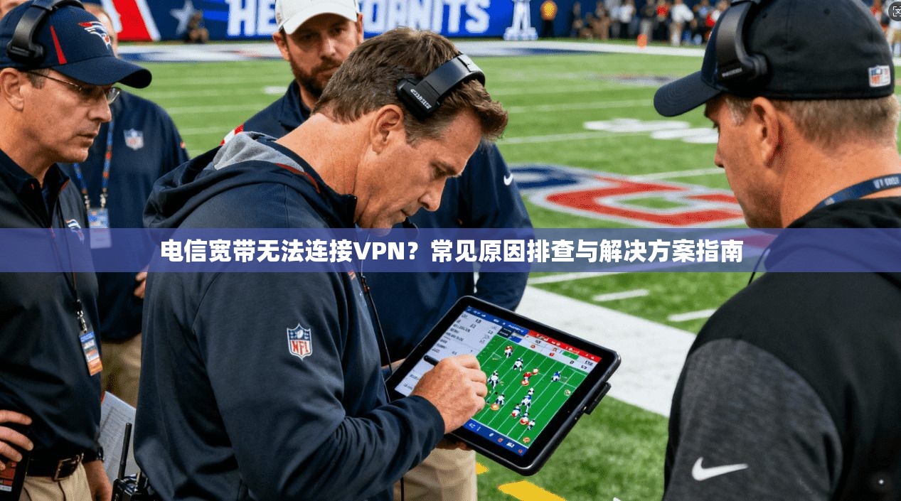 电信宽带无法连接VPN？常见原因排查与解决方案指南