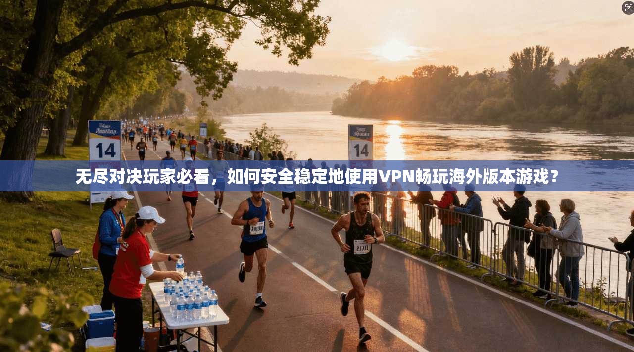 无尽对决玩家必看，如何安全稳定地使用VPN畅玩海外版本游戏？