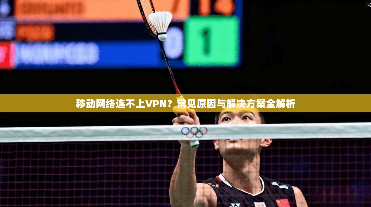 移动网络连不上VPN？常见原因与解决方案全解析