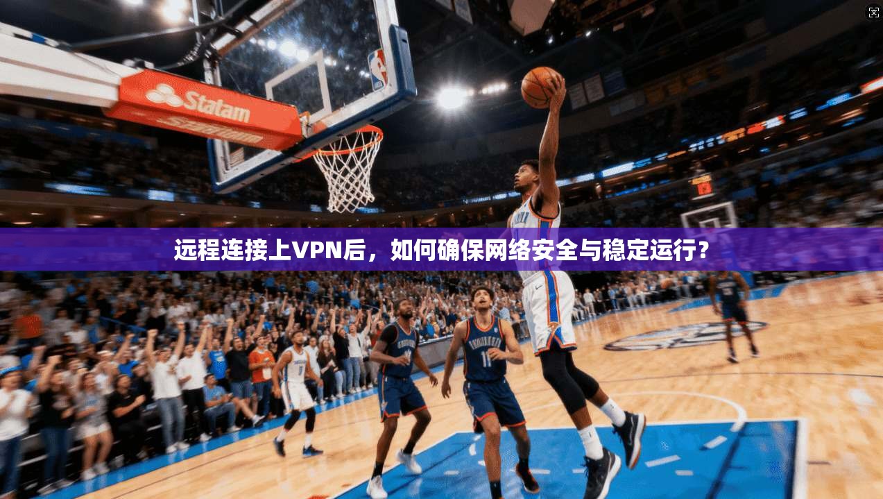 远程连接上VPN后，如何确保网络安全与稳定运行？