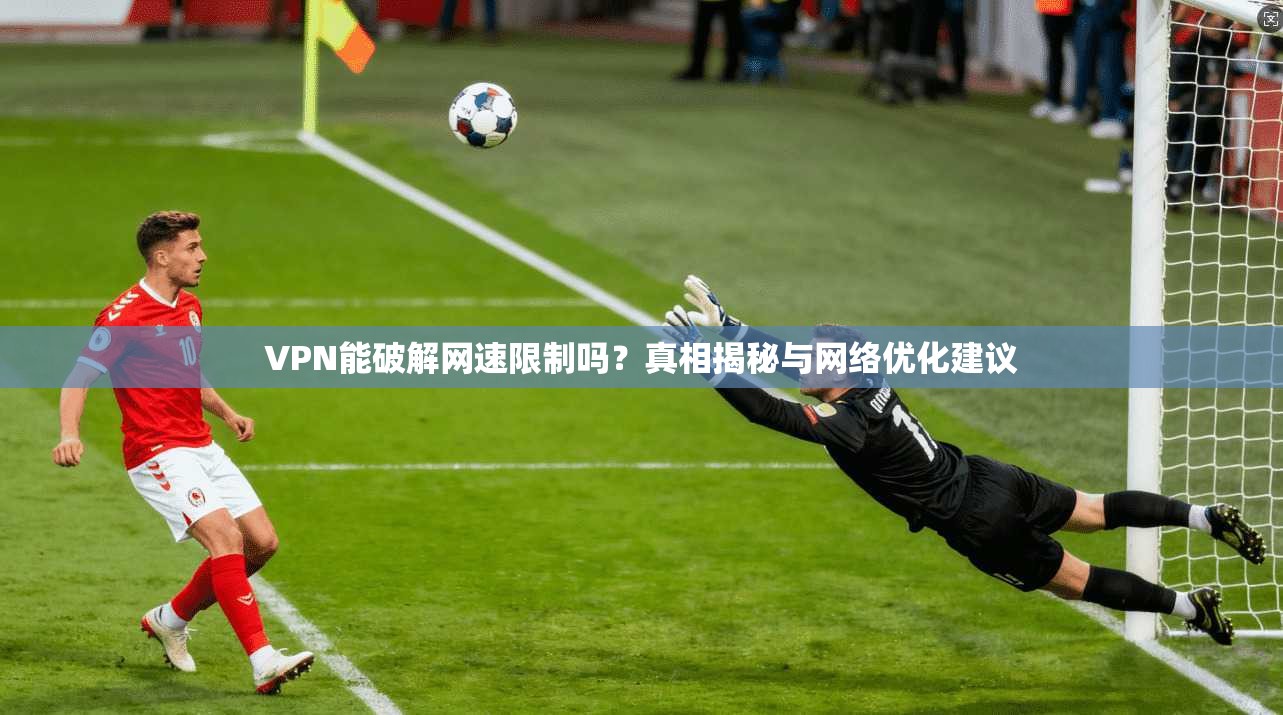 VPN能破解网速限制吗？真相揭秘与网络优化建议
