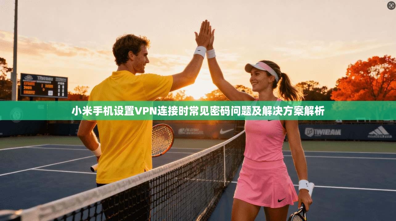 小米手机设置VPN连接时常见密码问题及解决方案解析