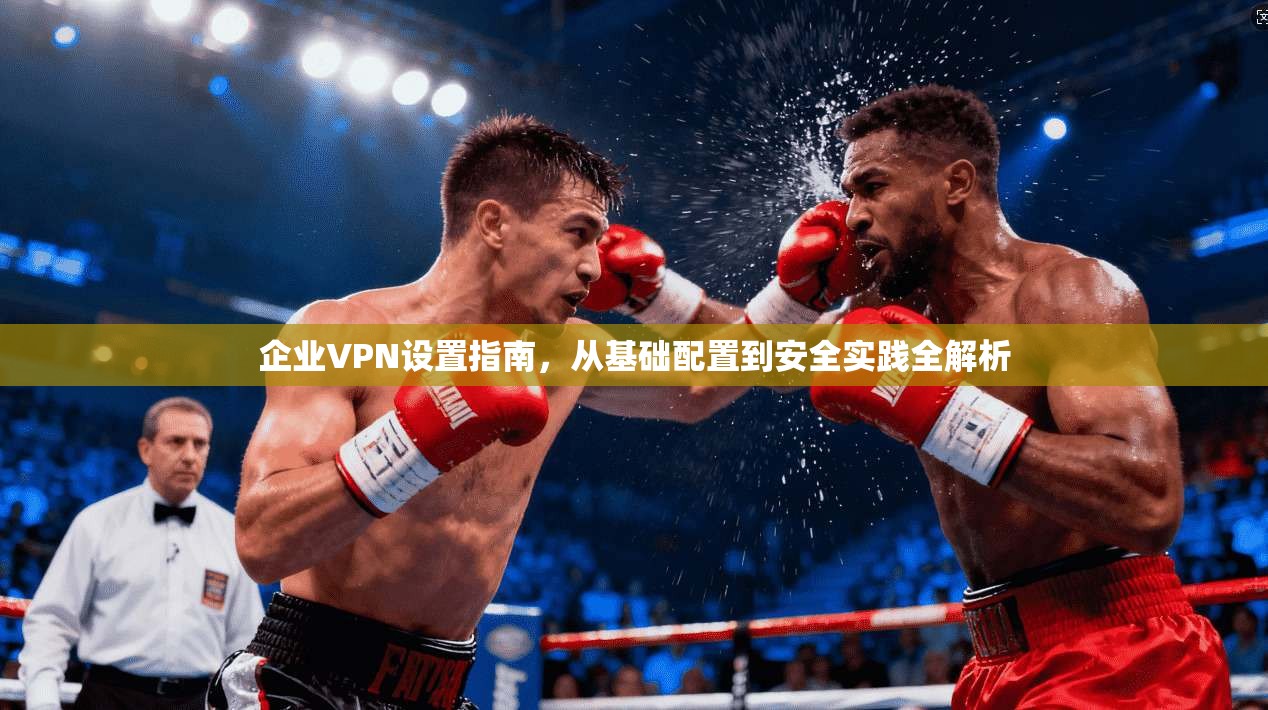 企业VPN设置指南，从基础配置到安全实践全解析