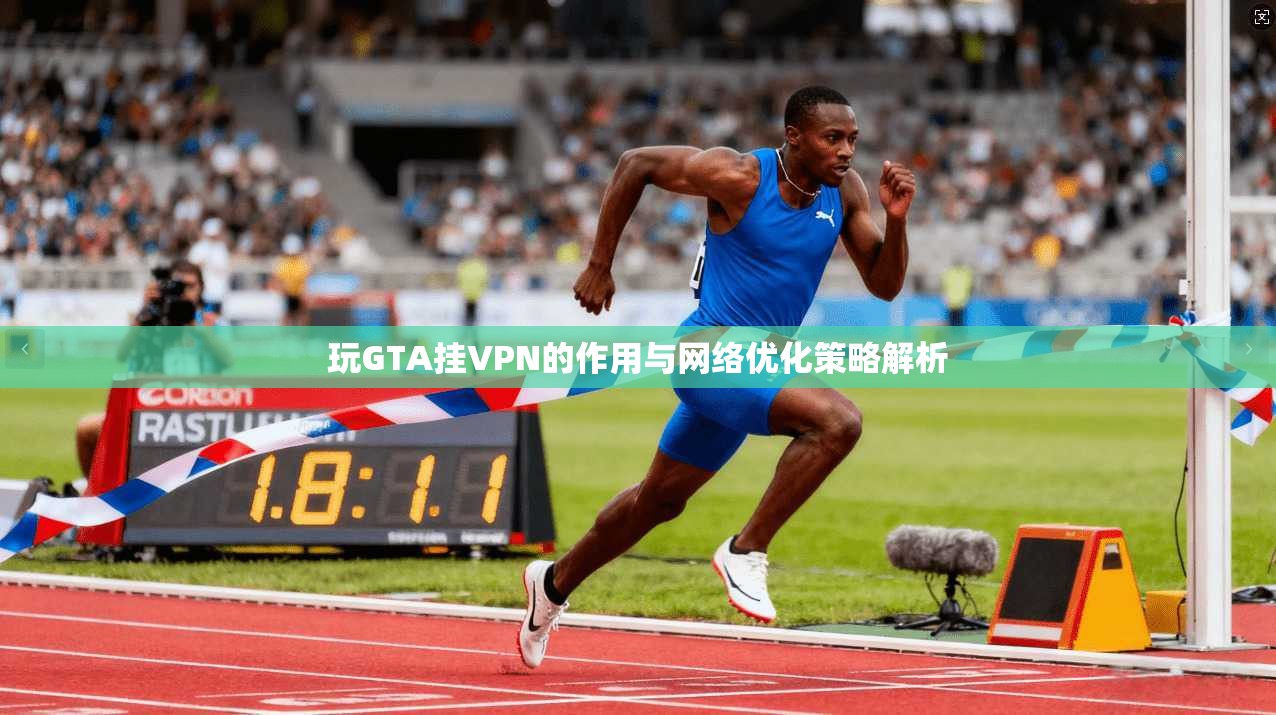 玩GTA挂VPN的作用与网络优化策略解析