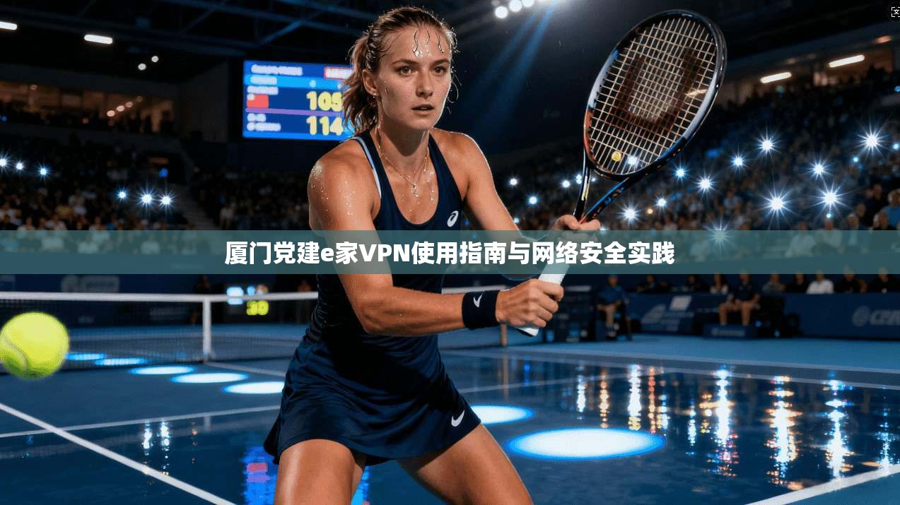 厦门党建e家VPN使用指南与网络安全实践