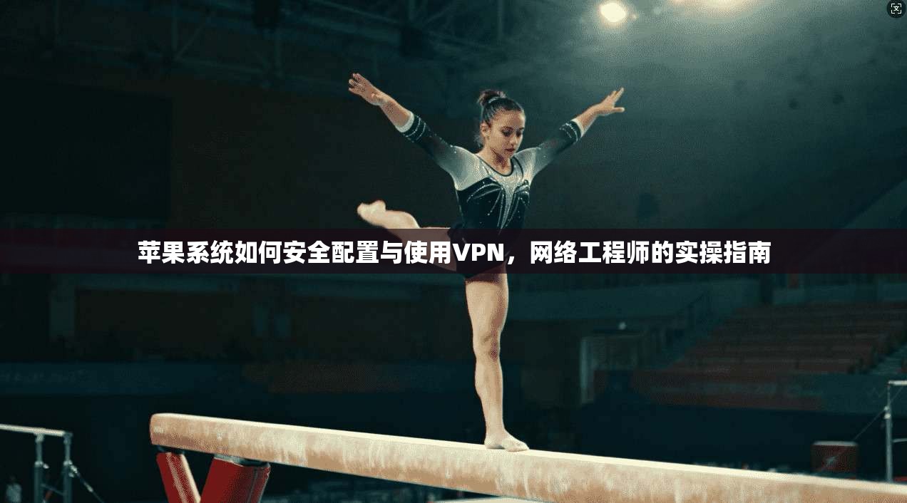 苹果系统如何安全配置与使用VPN，网络工程师的实操指南