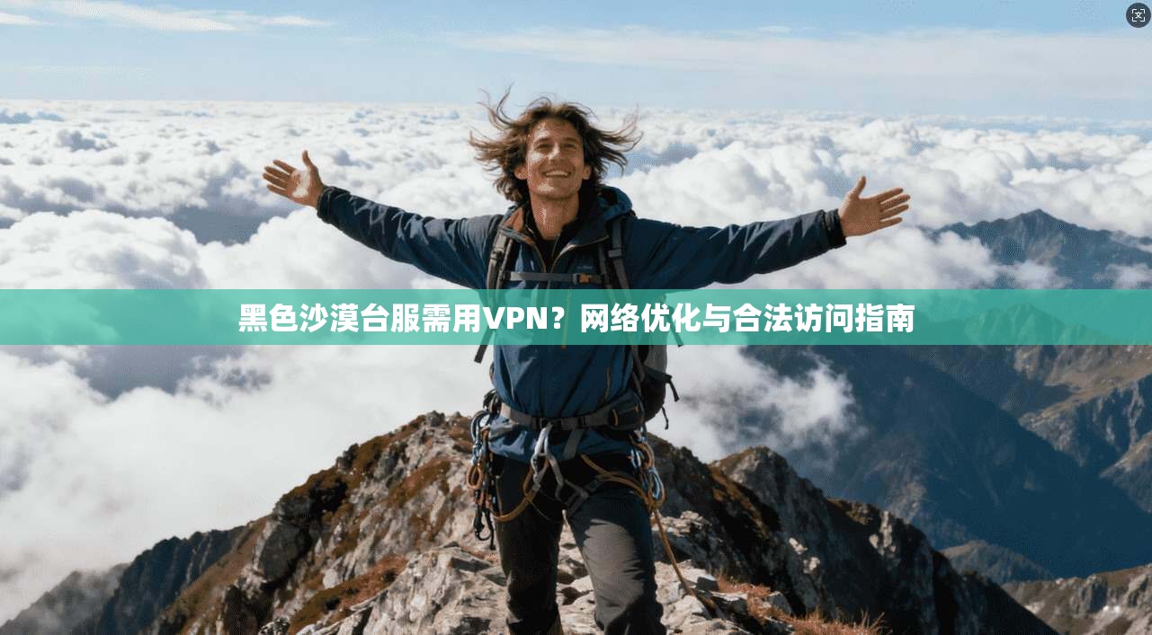 黑色沙漠台服需用VPN？网络优化与合法访问指南