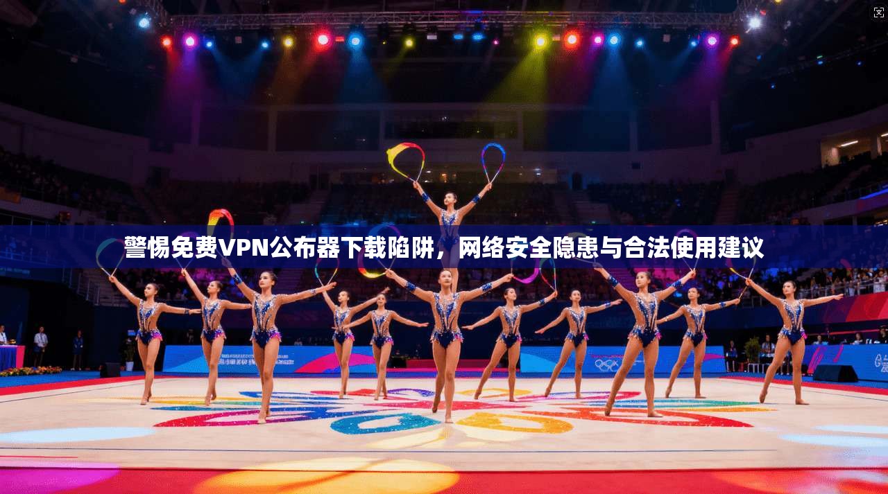警惕免费VPN公布器下载陷阱，网络安全隐患与合法使用建议