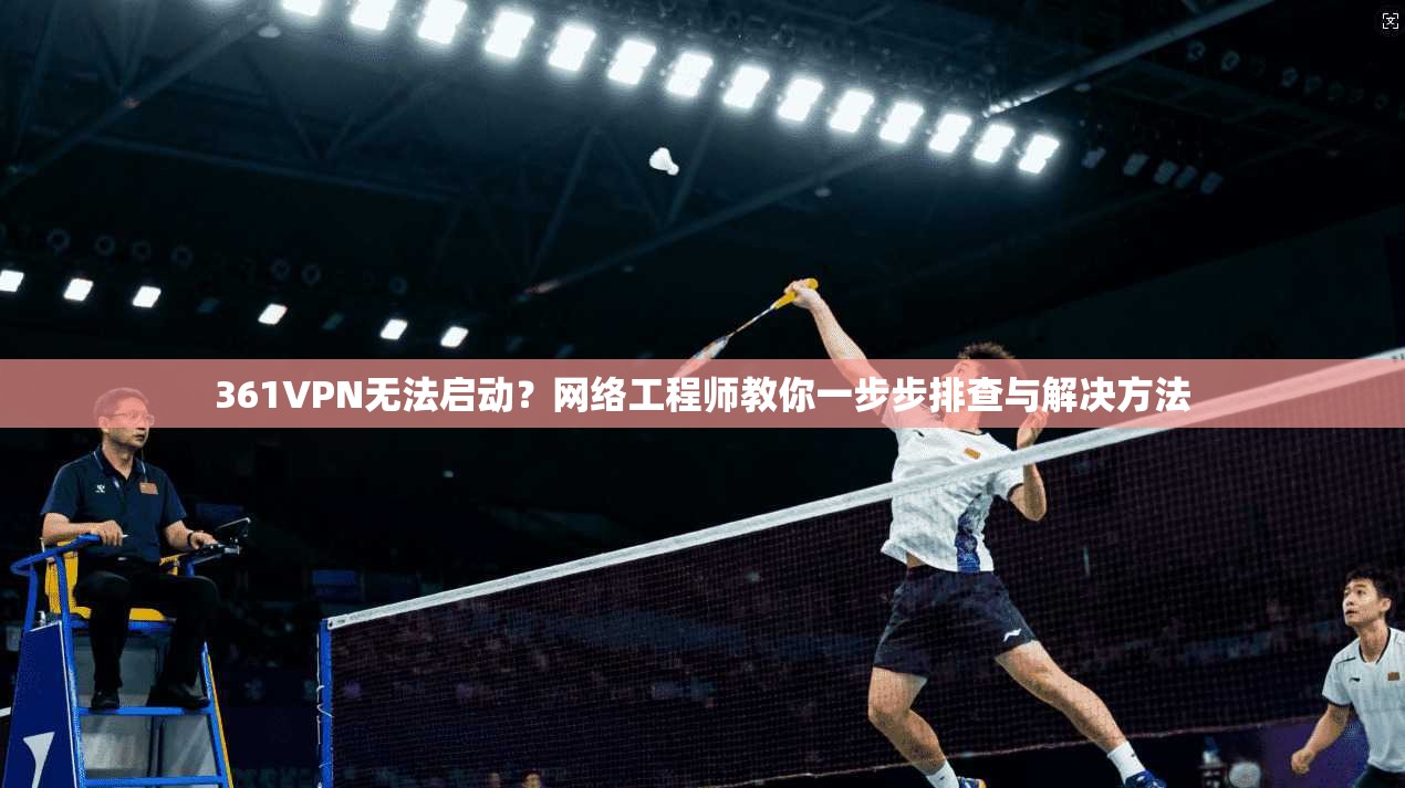 361VPN无法启动？网络工程师教你一步步排查与解决方法