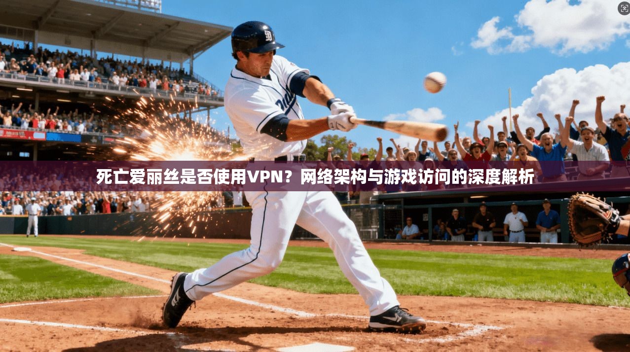 死亡爱丽丝是否使用VPN？网络架构与游戏访问的深度解析