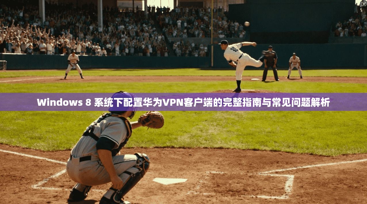 Windows 8 系统下配置华为VPN客户端的完整指南与常见问题解析