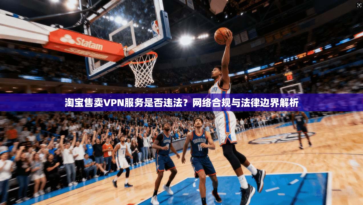 淘宝售卖VPN服务是否违法？网络合规与法律边界解析